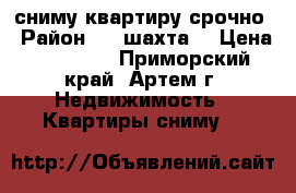 сниму квартиру срочно › Район ­ 8 шахта  › Цена ­ 11 000 - Приморский край, Артем г. Недвижимость » Квартиры сниму   